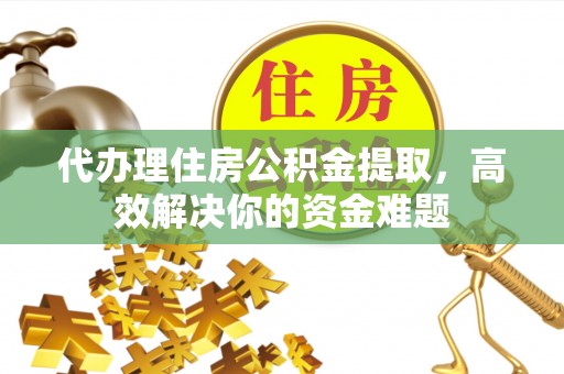 六龟代办理住房公积金提取，高效解决你的资金难题