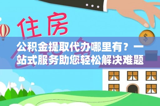 六龟公积金提取代办哪里有？一站式服务助您轻松解决难题