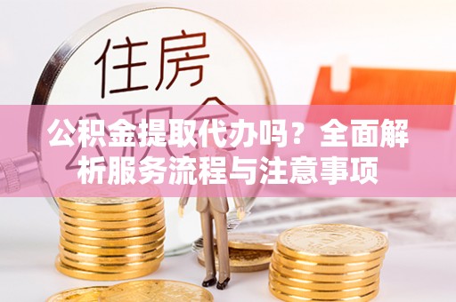 六龟公积金提取代办吗？全面解析服务流程与注意事项