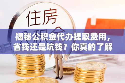 六龟揭秘公积金代办提取费用，省钱还是坑钱？你真的了解吗？