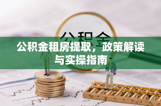 六龟公积金租房提取，政策解读与实操指南